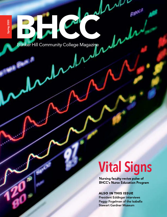 Spring 2020 BHCC- Bunker Hill Community College Magazine. Vitak Signs- Nursing faculty revive pulse of BHCC Nurse Education Program. Also In This Issue - President Eddinger Interviews, Peggy Fogelman of the Isabella, Stewart Gardner Museum